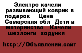 Электро качели , развивающий коврик в подарок  › Цена ­ 7 000 - Самарская обл. Дети и материнство » Качели, шезлонги, ходунки   